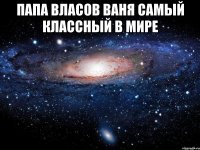 Папа власов ваня самый классный в мире 