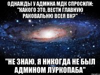 Однажды у админа МДК спросили: "Какого это, вести главную раковальню всея ВК?" "Не знаю, я никогда не был админом луркопаба"