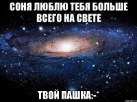 Соня люблю тебя больше всего на свете Твой пашка:-*