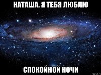 НАТАША. Я ТЕБЯ ЛЮБЛЮ СПОКОЙНОЙ НОЧИ