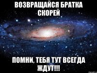 Возвращайся Братка скорей помни, тебя тут всегда ждут!!!