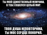 Ты мой единственный мужчина, В тебе сошелся целый мир. Твоя душа неповторима, Ты мое сердце покорил.