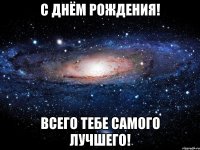 С днём рождения! Всего тебе самого лучшего!