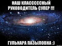 наш класссссный руководитель супер !!! Гульнара Пазыловна :)