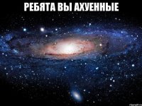 Ребята вы ахуенные 