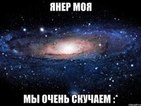 Янер моя мы очень скучаем :*