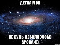 детка моя не будь дебилоооом) бросай))