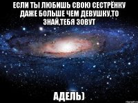 Если ты любишь свою сестрёнку даже больше чем девушку,то знай,тебя зовут Адель)