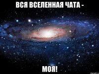 Вся Вселенная чата - МОЯ!