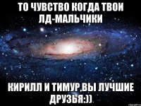 То чувство когда твои лд-мальчики Кирилл и Тимур,вы лучшие друзья:))