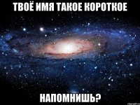 твоё имя такое короткое напомнишь?