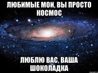 любимые мои, вы просто космос люблю вас, ваша шоколадка