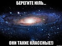 Берегите юль... Они такие классные!)