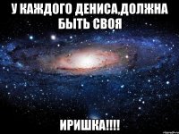 У каждого Дениса,должна быть своя Иришка!!!!