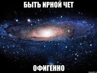 Быть Ирной Чет Офигенно