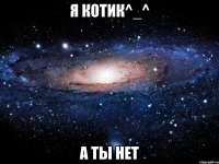 Я КОТИК^_^ А ТЫ НЕТ