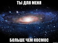 Ты для меня больше чем космос