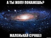 А ТЫ ЖОПУ ПОКАЖЕШЬ? МАЛЕНЬКАЯ СУЧКА))