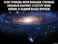 Если тронешь меня пальцем, Грязный, злобный обормот, Я сестру твою, Алёнку, В задний выебу проход! 