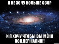 Я НЕ ХОЧУ БОЛЬШЕ ССОР И Я ХОЧУ ЧТОБЫ ВЫ МЕНЯ ПОДДЕРЖАЛИ!!!!