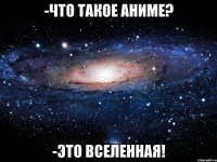 -Что такое аниме? -Это вселенная!