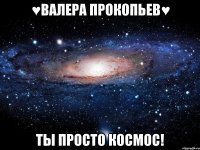 ♥Валера Прокопьев♥ Ты просто космос!