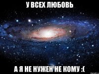 У всех любовь А я не нужен не кому :(