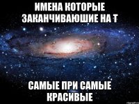 Имена которые заканчиваюшие на т Самые при самые красивые