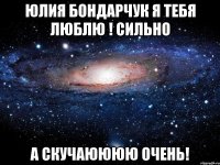 Юлия Бондарчук я тебя люблю ! Сильно А скучаюююю очень!