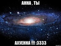 Анна , ты АХУЕННА !!! :3333