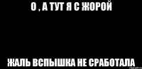 О , А ТУТ Я С ЖОРОЙ ЖАЛЬ ВСПЫШКА НЕ СРАБОТАЛА