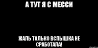 А ТУТ Я С МЕССИ ЖАЛЬ ТОЛЬКО ВСПЫШКА НЕ СРАБОТАЛА!