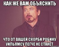 как же вам объяснить что от вашей скорби робину уильямсу легче не станет