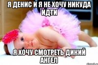 Я Денис и я не хочу никуда идти Я хочу смотреть дикий ангел