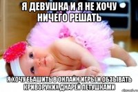 я девушка и я не хочу ничего решать я хочу ебашить в онлайн игры и обзывать криворуких днарей петушками