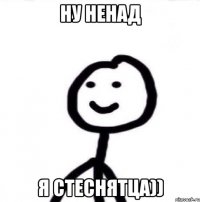 ну ненад я стеснятца))