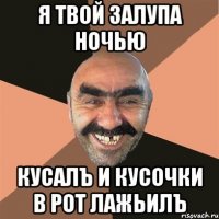 Я твой залупа ночью кусалъ и кусочки в рот лажьилъ
