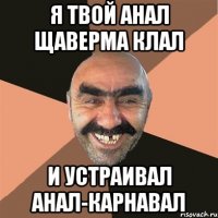 Я твой анал щаверма клал И устраивал анал-карнавал