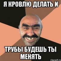 Я кровлю делать и трубы будешь ты менять