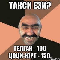 Такси ези? Гелган - 100 Цоци-Юрт - 150.