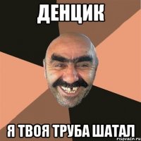 Денцик Я твоя труба шатал