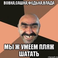 ВОВКА,САШКА,ФЕДЬКА,ВЛАДА МЫ Ж УМЕЕМ ПЛЯЖ ШАТАТЬ
