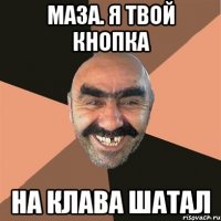 Маза. Я твой кнопка на клава шатал