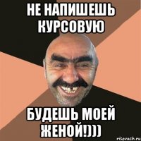 НЕ НАПИШЕШЬ КУРСОВУЮ БУДЕШЬ МОЕЙ ЖЕНОЙ!)))