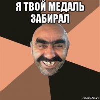 я твой медаль забирал 