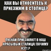 Как вы относитесь к приезжим в столице? Пускай приезжяют в наш красывый сталица! Пачиму нэт! ?