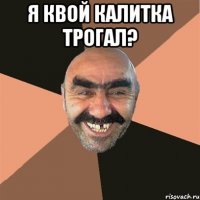 я квой калитка трогал? 