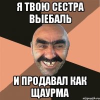Я твою сестра выебаль и продавал как щаурма