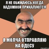 я не обижаюсь,когда надомной прикалуются я молча отправляю на Одесу