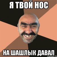 Я твой нос на шашлык давал
